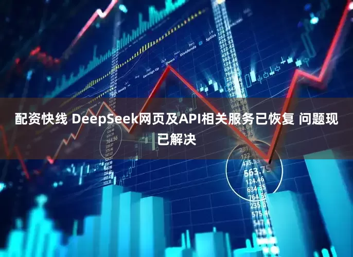 配资快线 DeepSeek网页及API相关服务已恢复 问题现已解决